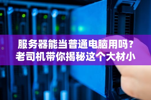 服务器能当普通电脑用吗？老司机带你揭秘这个大材小用的骚操作