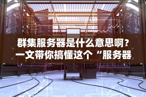 群集服务器是什么意思啊？一文带你搞懂这个“服务器天团”的奥秘！