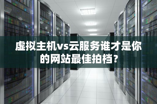 虚拟主机vs云服务谁才是你的网站最佳拍档？