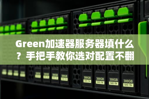 Green加速器服务器填什么？手把手教你选对配置不翻车！
