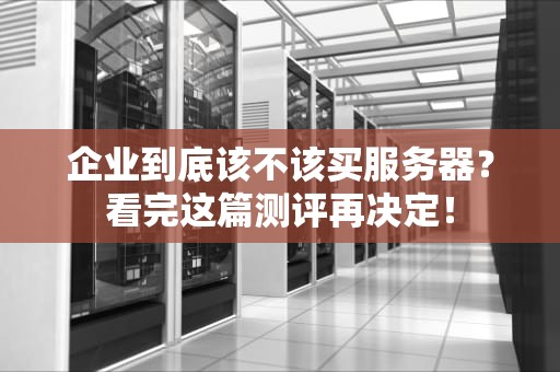 企业到底该不该买服务器？看完这篇测评再决定！