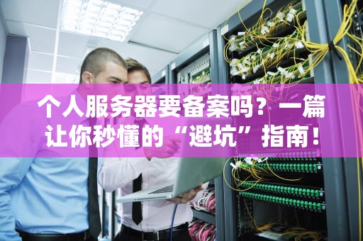 个人服务器要备案吗？一篇让你秒懂的“避坑”指南！