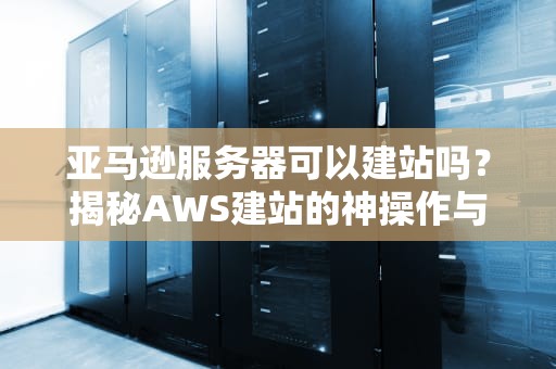 亚马逊服务器可以建站吗？揭秘AWS建站的神操作与避坑指南！