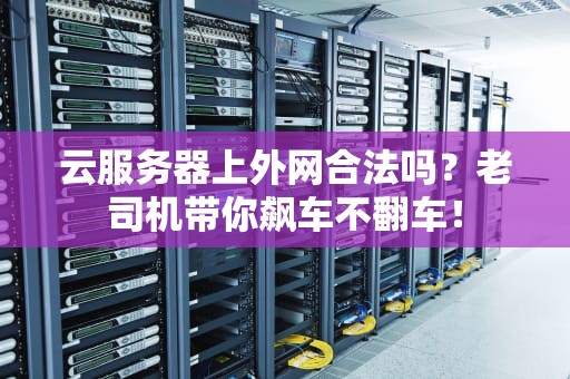 云服务器上外网合法吗？老司机带你飙车不翻车！