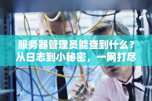 服务器管理员能查到什么？从日志到小秘密，一网打尽！