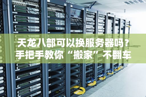 天龙八部可以换服务器吗？手把手教你“搬家”不翻车，老司机都这么玩！