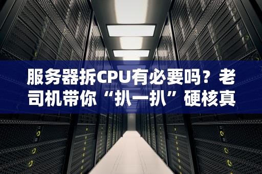 服务器拆CPU有必要吗？老司机带你“扒一扒”硬核真相！