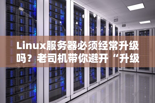 Linux服务器必须经常升级吗？老司机带你避开“升级焦虑症”