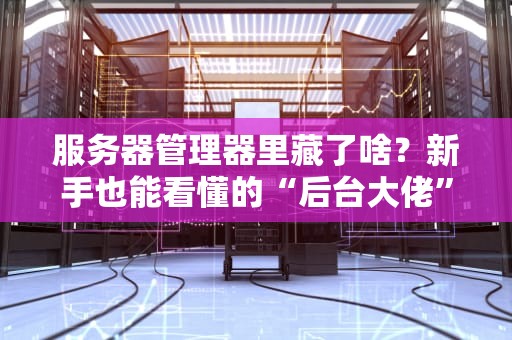 服务器管理器里藏了啥？新手也能看懂的“后台大佬”揭秘！