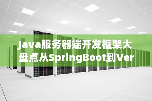 Java服务器端开发框架大盘点从SpringBoot到Vertx，谁才是你的“真命天子”？