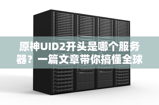 原神UID2开头是哪个服务器？一篇文章带你搞懂全球服务器分布！