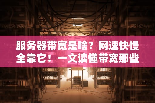 服务器带宽是啥？网速快慢全靠它！一文读懂带宽那些事儿