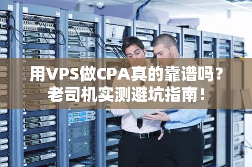 用VPS做CPA真的靠谱吗？老司机实测避坑指南！
