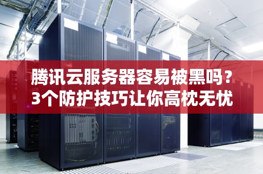 腾讯云服务器容易被黑吗？3个防护技巧让你高枕无忧！
