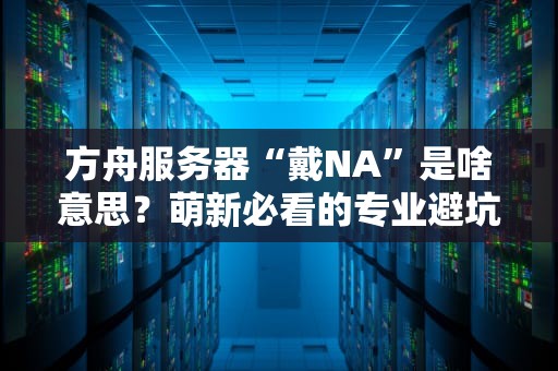 方舟服务器“戴NA”是啥意思？萌新必看的专业避坑指南！