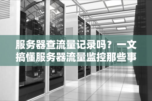 服务器查流量记录吗？一文搞懂服务器流量监控那些事儿！