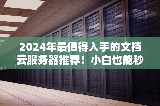 2024年最值得入手的文档云服务器推荐！小白也能秒变技术大佬