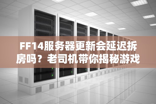FF14服务器更新会延迟拆房吗？老司机带你揭秘游戏背后的“土木工程”