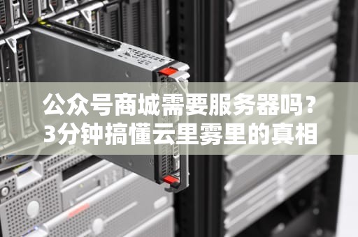 公众号商城需要服务器吗？3分钟搞懂云里雾里的真相！