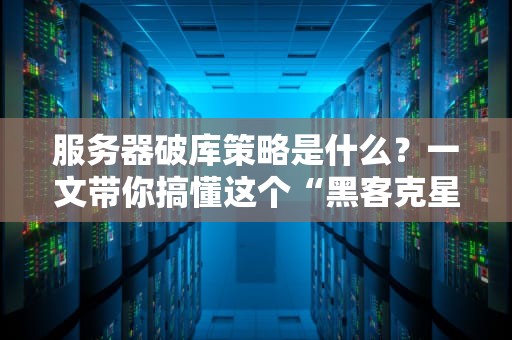 服务器破库策略是什么？一文带你搞懂这个“黑客克星”！