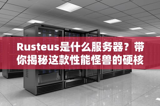 Rusteus是什么服务器？带你揭秘这款性能怪兽的硬核实力！