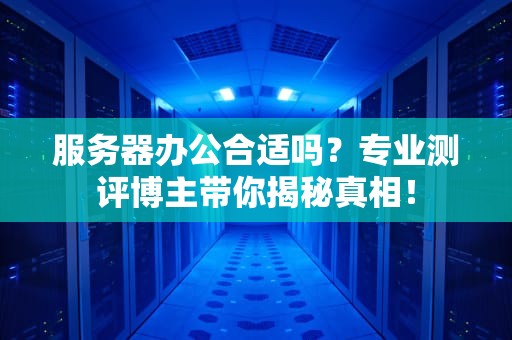 服务器办公合适吗？专业测评博主带你揭秘真相！