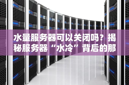 水量服务器可以关闭吗？揭秘服务器“水冷”背后的那些事儿！