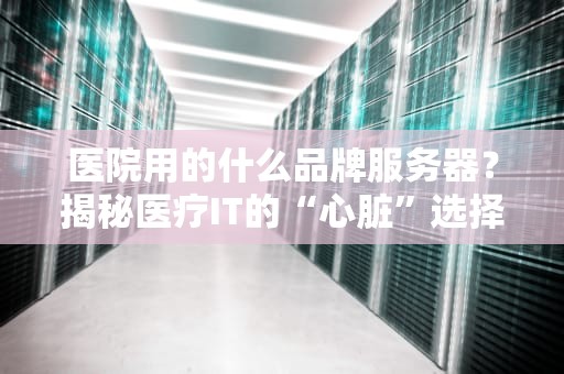 医院用的什么品牌服务器？揭秘医疗IT的“心脏”选择！