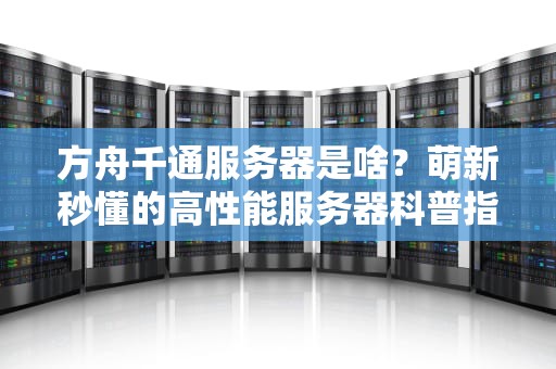 方舟千通服务器是啥？萌新秒懂的高性能服务器科普指南！