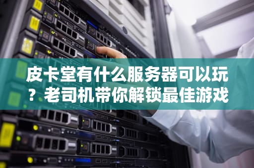 皮卡堂有什么服务器可以玩？老司机带你解锁最佳游戏体验！