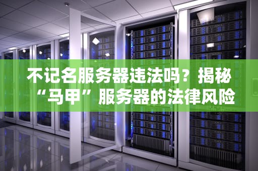 不记名服务器违法吗？揭秘“马甲”服务器的法律风险与技术真相