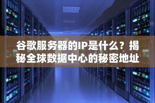 谷歌服务器的IP是什么？揭秘全球数据中心的秘密地址！