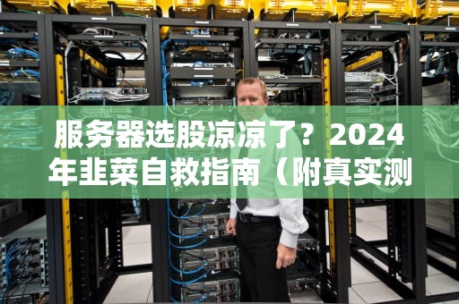 服务器选股凉凉了？2024年韭菜自救指南（附真实测评数据）