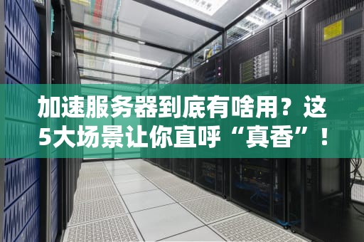 加速服务器到底有啥用？这5大场景让你直呼“真香”！