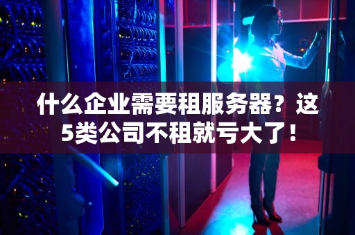 什么企业需要租服务器？这5类公司不租就亏大了！