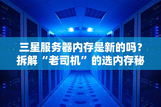 三星服务器内存是新的吗？拆解“老司机”的选内存秘籍！