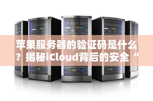 苹果服务器的验证码是什么？揭秘iCloud背后的安全“小纸条”