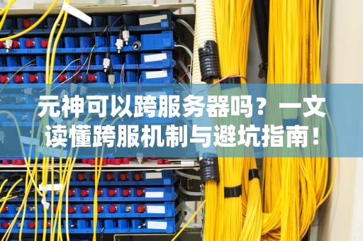 元神可以跨服务器吗？一文读懂跨服机制与避坑指南！