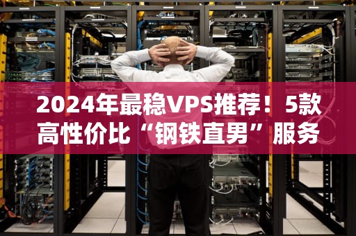 2024年最稳VPS推荐！5款高性价比“钢铁直男”服务器实测，小白闭眼入