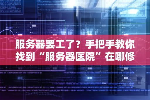 服务器罢工了？手把手教你找到“服务器医院”在哪修！