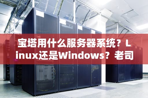 宝塔用什么服务器系统？Linux还是Windows？老司机带你选对不翻车！