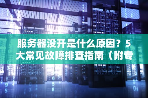服务器没开是什么原因？5大常见故障排查指南（附专业解决方案）