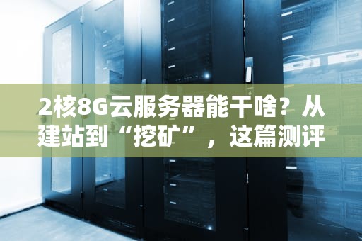 2核8G云服务器能干啥？从建站到“挖矿”，这篇测评给你整明白了！
