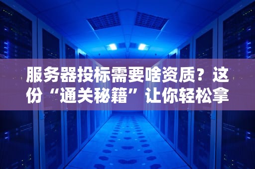 服务器投标需要啥资质？这份“通关秘籍”让你轻松拿下标书！