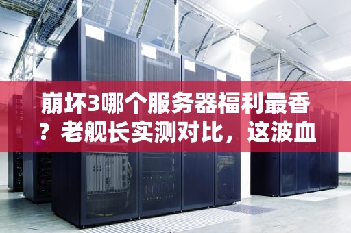 崩坏3哪个服务器福利最香？老舰长实测对比，这波血赚不亏！