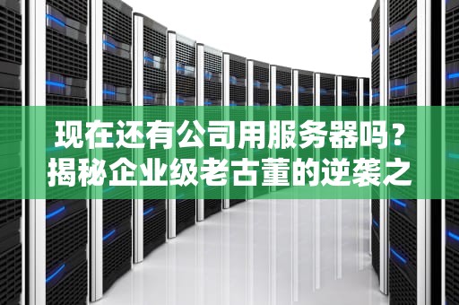 现在还有公司用服务器吗？揭秘企业级老古董的逆袭之路！