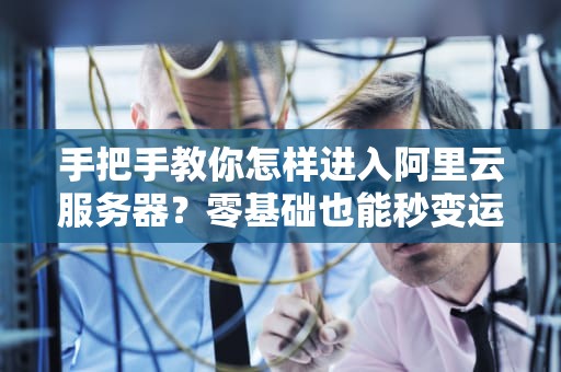 手把手教你怎样进入阿里云服务器？零基础也能秒变运维大佬！