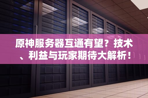 原神服务器互通有望？技术、利益与玩家期待大解析！