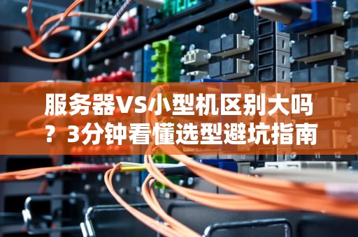 服务器VS小型机区别大吗？3分钟看懂选型避坑指南！