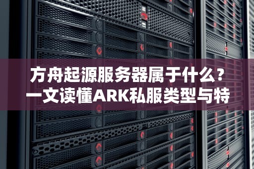 方舟起源服务器属于什么？一文读懂ARK私服类型与特色